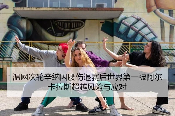 温网次轮辛纳因腰伤退赛后世界第一被阿尔卡拉斯超越风险与应对