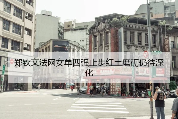郑钦文法网女单四强止步红土磨砺仍待深化